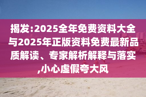 揭發(fā):2025全年免費(fèi)資料大全與2025年正版資料免費(fèi)最新品質(zhì)解讀、專家解析解釋與落實,小心虛假夸大風(fēng)