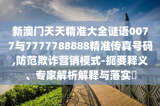 新澳門天天精準大全謎語0077與7777788888精準傳真號碼,防范欺詐營銷模式-扼要釋義、專家解析解釋與落實?