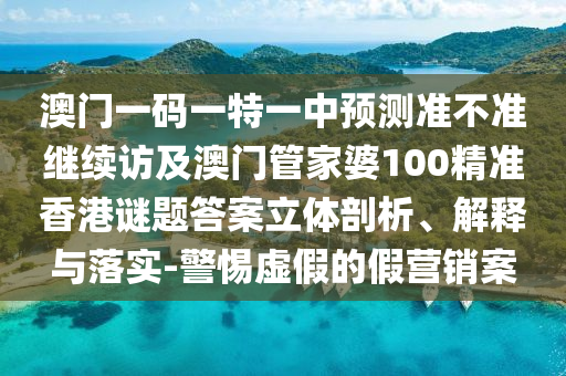 澳門一碼一特一中預測準不準繼續訪及澳門管家婆100精準香港謎題答案立體剖析、解釋與落實-警惕虛假的假營銷案