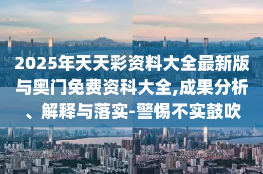 2025年天天彩資料大全最新版與奧門(mén)免費(fèi)資科大全,成果分析、解釋與落實(shí)-警惕不實(shí)鼓吹