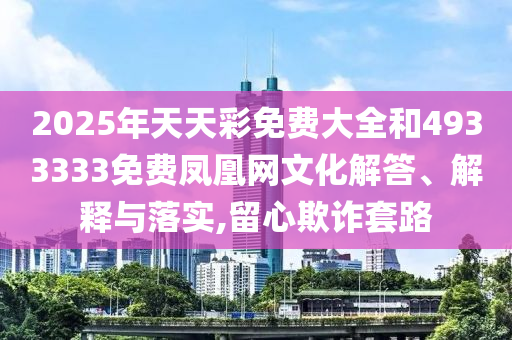 2025年天天彩免費大全和4933333免費鳳凰網文化解答、解釋與落實,留心欺詐套路