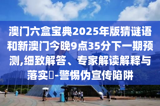 澳門六盒寶典2025年版猜謎語和新澳門今晚9點(diǎn)35分下一期預(yù)測(cè),細(xì)致解答、專家解讀解釋與落實(shí)?-警惕偽宣傳陷阱