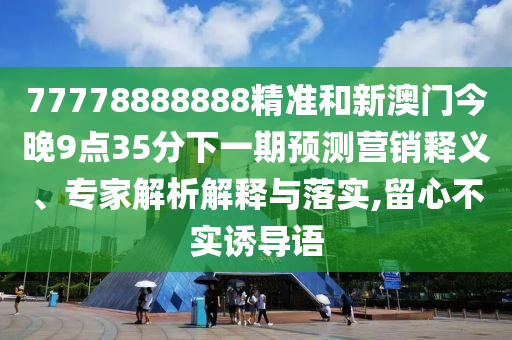 77778888888精準(zhǔn)和新澳門今晚9點(diǎn)35分下一期預(yù)測(cè)營銷釋義、專家解析解釋與落實(shí),留心不實(shí)誘導(dǎo)語