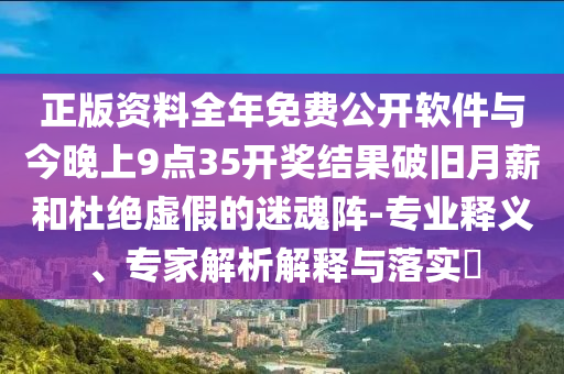 正版資料全年免費公開軟件與今晚上9點35開獎結果破舊月薪和杜絕虛假的迷魂陣-專業釋義、專家解析解釋與落實?