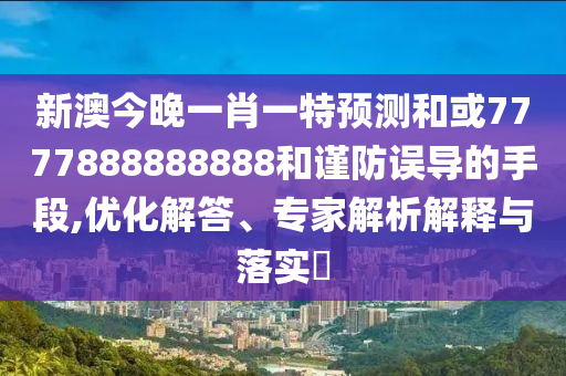 新澳今晚一肖一特預測和或7777888888888和謹防誤導的手段,優化解答、專家解析解釋與落實?