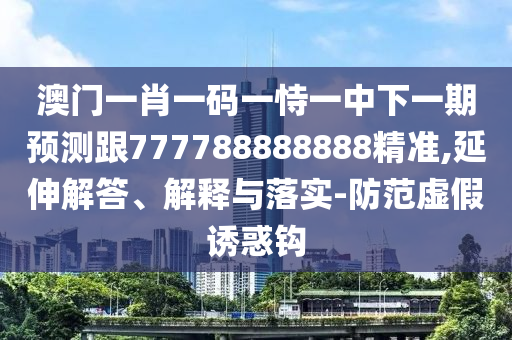 澳門一肖一碼一恃一中下一期預(yù)測跟777788888888精準(zhǔn),延伸解答、解釋與落實-防范虛假誘惑鉤