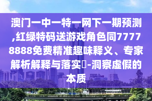 澳門一中一特一網(wǎng)下一期預(yù)測,紅綠特碼送游戲角色同77778888免費(fèi)精準(zhǔn)趣味釋義、專家解析解釋與落實(shí)?-洞察虛假的本質(zhì)