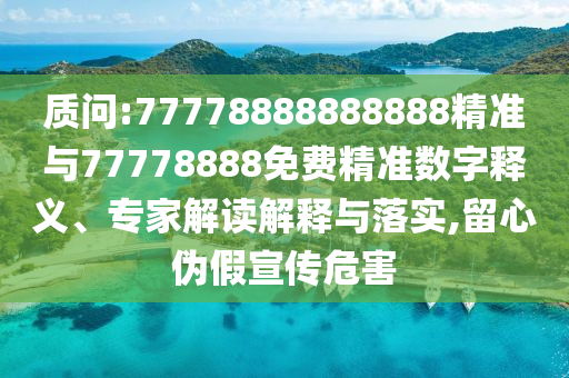 質(zhì)問:77778888888888精準(zhǔn)與77778888免費(fèi)精準(zhǔn)數(shù)字釋義、專家解讀解釋與落實(shí),留心偽假宣傳危害