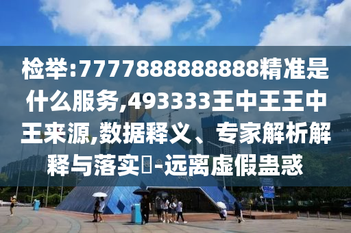 檢舉:7777888888888精準(zhǔn)是什么服務(wù),493333王中王王中王來源,數(shù)據(jù)釋義、專家解析解釋與落實?-遠(yuǎn)離虛假蠱惑