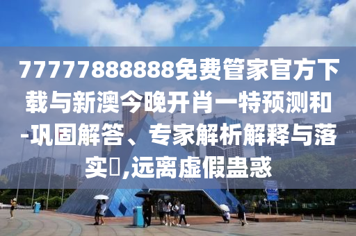 77777888888免費管家官方下載與新澳今晚開肖一特預測和-鞏固解答、專家解析解釋與落實?,遠離虛假蠱惑