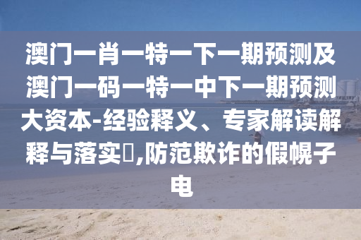 澳門一肖一特一下一期預測及澳門一碼一特一中下一期預測大資本-經驗釋義、專家解讀解釋與落實?,防范欺詐的假幌子電