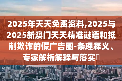 2025年天天免費(fèi)資料,2025與2025新澳門天天精準(zhǔn)謎語和抵制欺詐的假廣告圈-條理釋義、專家解析解釋與落實(shí)?