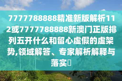 7777788888精準新版解析112或7777788888新澳門正版排列五開什么和留心虛假的虛架勢,領域解答、專家解析解釋與落實?