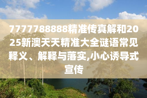 7777788888精準傳真解和2025新澳天天精準大全謎語常見釋義、解釋與落實,小心誘導式宣傳