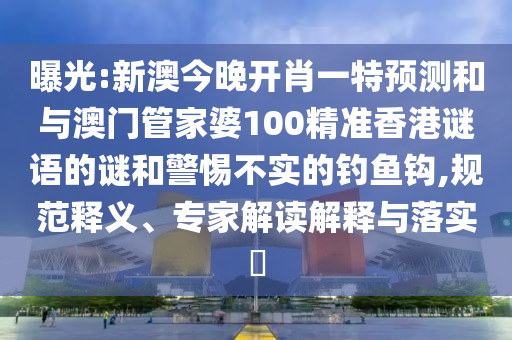 曝光:新澳今晚開肖一特預(yù)測和與澳門管家婆100精準香港謎語的謎和警惕不實的釣魚鉤,規(guī)范釋義、專家解讀解釋與落實?