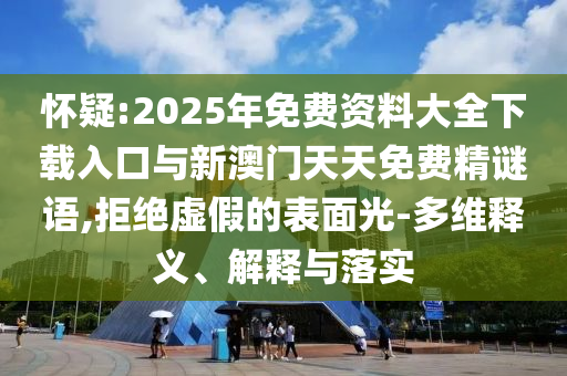 懷疑:2025年免費(fèi)資料大全下載入口與新澳門天天免費(fèi)精謎語,拒絕虛假的表面光-多維釋義、解釋與落實(shí)