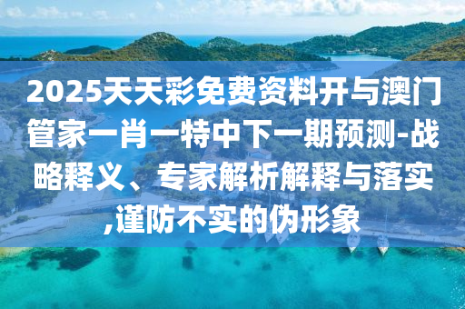 2025天天彩免費資料開與澳門管家一肖一特中下一期預測-戰略釋義、專家解析解釋與落實,謹防不實的偽形象