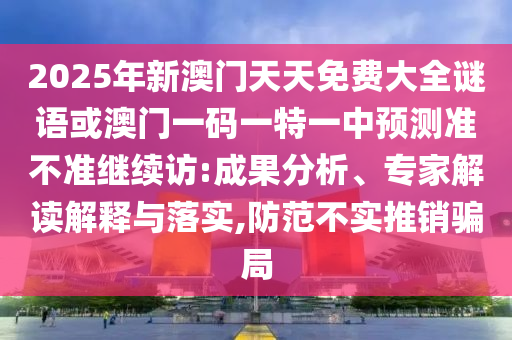 2025年新澳門天天免費大全謎語或澳門一碼一特一中預測準不準繼續訪:成果分析、專家解讀解釋與落實,防范不實推銷騙局