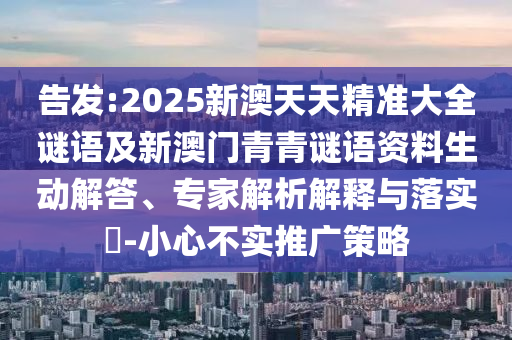 告發:2025新澳天天精準大全謎語及新澳門青青謎語資料生動解答、專家解析解釋與落實?-小心不實推廣策略