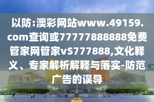 以防:澳彩網(wǎng)站www.49159.соm查詢或77777888888免費管家網(wǎng)管家vS777888,文化釋義、專家解析解釋與落實-防范廣告的誤導(dǎo)