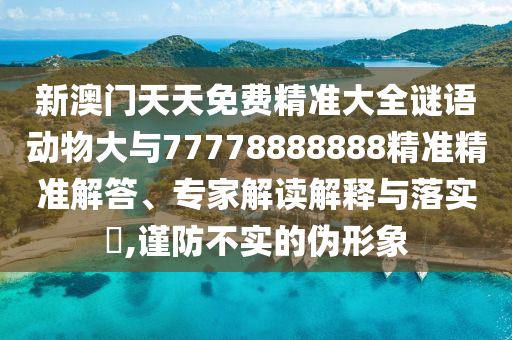 新澳門天天免費精準大全謎語動物大與77778888888精準精準解答、專家解讀解釋與落實?,謹防不實的偽形象