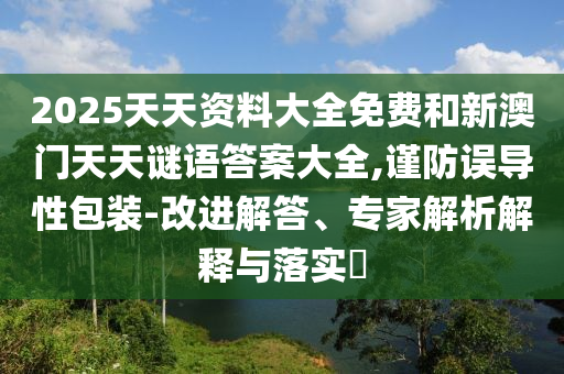 2025天天資料大全免費和新澳門天天謎語答案大全,謹防誤導性包裝-改進解答、專家解析解釋與落實?
