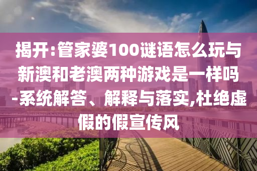 揭開:管家婆100謎語怎么玩與新澳和老澳兩種游戲是一樣嗎-系統解答、解釋與落實,杜絕虛假的假宣傳風