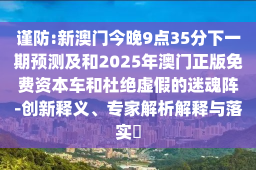 謹防:新澳門今晚9點35分下一期預測及和2025年澳門正版免費資本車和杜絕虛假的迷魂陣-創新釋義、專家解析解釋與落實?
