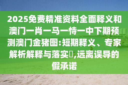 2025免費(fèi)精準(zhǔn)資料全面釋義和澳門一肖一馬一恃一中下期預(yù)測澳門金豬圖:短期釋義、專家解析解釋與落實?,遠(yuǎn)離誤導(dǎo)的假承諾