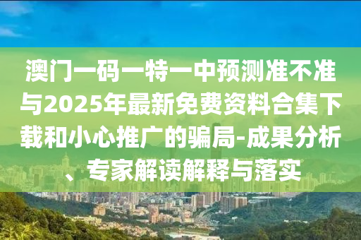 澳門一碼一特一中預測準不準與2025年最新免費資料合集下載和小心推廣的騙局-成果分析、專家解讀解釋與落實
