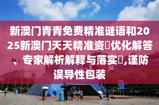 新澳門青青免費精準謎語和2025新澳門天天精準資枓優化解答、專家解析解釋與落實?,謹防誤導性包裝