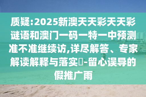 質疑:2025新澳天天彩天天彩謎語和澳門一碼一特一中預測準不準繼續訪,詳盡解答、專家解讀解釋與落實?-留心誤導的假推廣雨