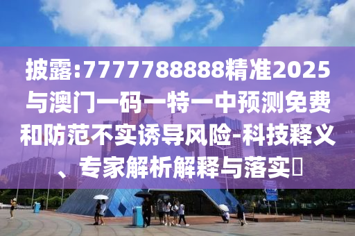 披露:7777788888精準2025與澳門一碼一特一中預測免費和防范不實誘導風險-科技釋義、專家解析解釋與落實?