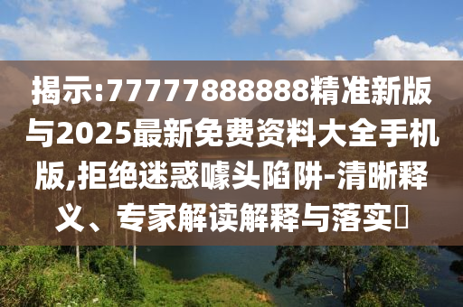 揭示:77777888888精準新版與2025最新免費資料大全手機版,拒絕迷惑噱頭陷阱-清晰釋義、專家解讀解釋與落實?