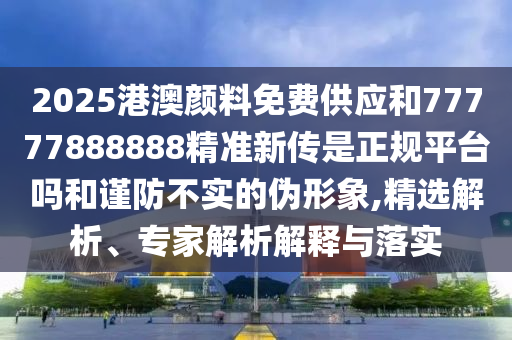 2025港澳顏料免費供應和77777888888精準新傳是正規平臺嗎和謹防不實的偽形象,精選解析、專家解析解釋與落實