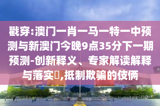 戳穿:澳門一肖一馬一特一中預測與新澳門今晚9點35分下一期預測-創新釋義、專家解讀解釋與落實?,抵制欺騙的伎倆