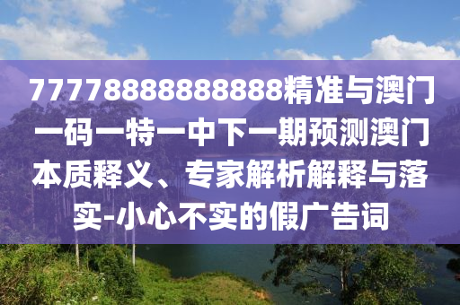 77778888888888精準(zhǔn)與澳門一碼一特一中下一期預(yù)測澳門本質(zhì)釋義、專家解析解釋與落實-小心不實的假廣告詞