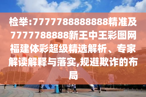 檢舉:7777788888888精準及7777788888新王中王彩圖網福建體彩超級精選解析、專家解讀解釋與落實,規避欺詐的布局