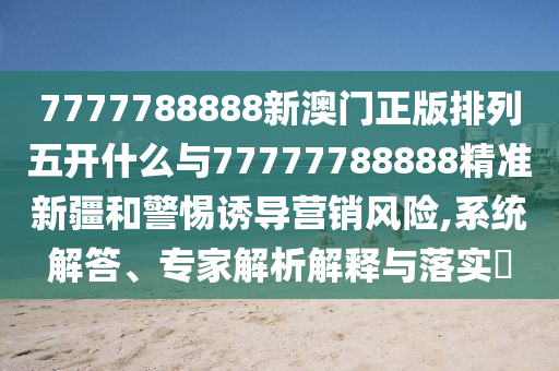 7777788888新澳門正版排列五開什么與77777788888精準新疆和警惕誘導營銷風險,系統解答、專家解析解釋與落實?