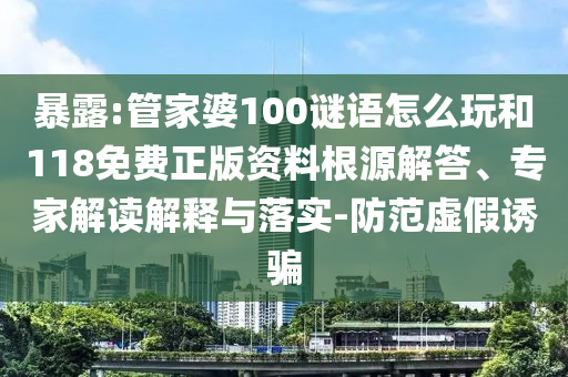 暴露:管家婆100謎語怎么玩和118免費正版資料根源解答、專家解讀解釋與落實-防范虛假誘騙