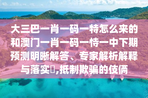 大三巴一肖一碼一特怎么來的和澳門一肖一碼一恃一中下期預測明晰解答、專家解析解釋與落實?,抵制欺騙的伎倆