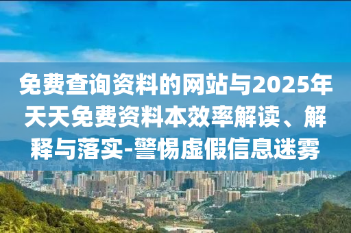 免費查詢資料的網站與2025年天天免費資料本效率解讀、解釋與落實-警惕虛假信息迷霧