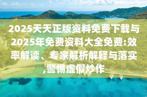 2025天天正版資料免費下載與2025年免費資料大全免費:效率解讀、專家解析解釋與落實,警惕虛假炒作