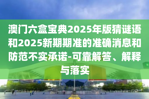 澳門六盒寶典2025年版猜謎語和2025新期期準(zhǔn)的準(zhǔn)確消息和防范不實(shí)承諾-可靠解答、解釋與落實(shí)