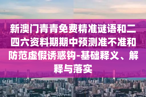 新澳門青青免費精準謎語和二四六資料期期中預測準不準和防范虛假誘惑鉤-基礎釋義、解釋與落實