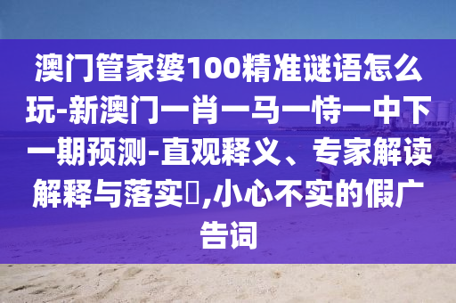 澳門管家婆100精準謎語怎么玩-新澳門一肖一馬一恃一中下一期預測-直觀釋義、專家解讀解釋與落實?,小心不實的假廣告詞