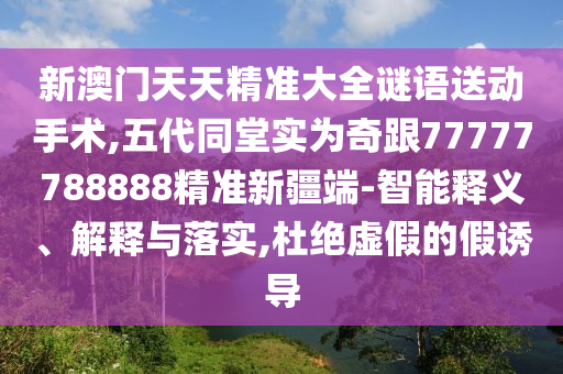 新澳門天天精準大全謎語送動手術,五代同堂實為奇跟77777788888精準新疆端-智能釋義、解釋與落實,杜絕虛假的假誘導
