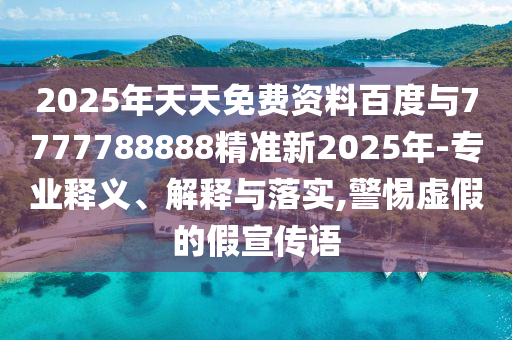 2025年天天免費(fèi)資料百度與7777788888精準(zhǔn)新2025年-專業(yè)釋義、解釋與落實(shí),警惕虛假的假宣傳語(yǔ)
