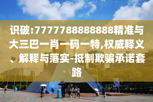 識(shí)破:7777788888888精準(zhǔn)與大三巴一肖一碼一特,權(quán)威釋義、解釋與落實(shí)-抵制欺騙承諾套路