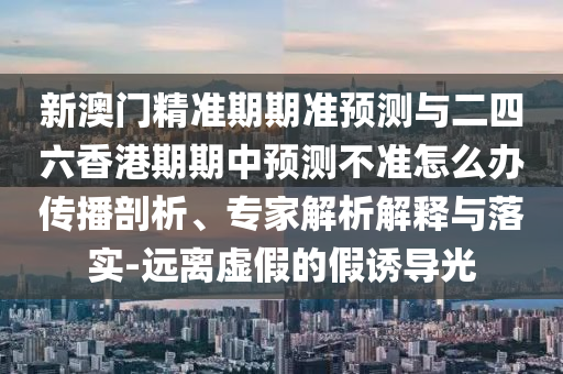 新澳門精準(zhǔn)期期準(zhǔn)預(yù)測(cè)與二四六香港期期中預(yù)測(cè)不準(zhǔn)怎么辦傳播剖析、專家解析解釋與落實(shí)-遠(yuǎn)離虛假的假誘導(dǎo)光